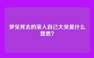 梦见死去的亲人自己大哭是什么意思？