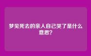 梦见死去的亲人自己哭了是什么意思？