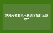 梦见死去的亲人我哭了是什么意思？