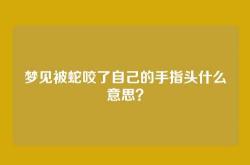 梦见被蛇咬了自己的手指头什么意思？