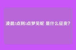 凌晨2点到5点梦见蛇 是什么征兆？