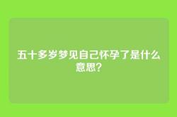 五十多岁梦见自己怀孕了是什么意思？