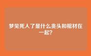 梦见死人了是什么兆头和棺材在一起？
