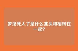 梦见死人了是什么兆头和棺材在一起？