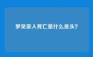 梦见亲人死亡是什么兆头？