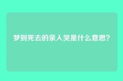 梦到死去的亲人哭是什么意思？
