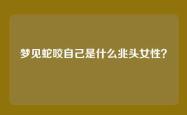 梦见蛇咬自己是什么兆头女性？