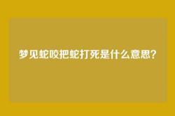 梦见蛇咬把蛇打死是什么意思？