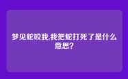 梦见蛇咬我,我把蛇打死了是什么意思？