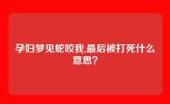 孕妇梦见蛇咬我,最后被打死什么意思？
