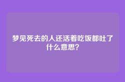 梦见死去的人还活着吃饭都吐了什么意思？