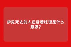 梦见死去的人还活着吃饭是什么意思？