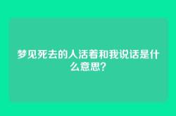 梦见死去的人活着和我说话是什么意思？