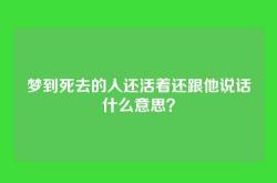梦到死去的人还活着还跟他说话什么意思？