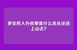 梦见死人办丧事是什么兆头还送上山去？