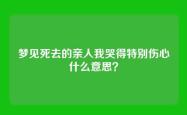 梦见死去的亲人我哭得特别伤心什么意思？