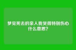 梦见死去的亲人我哭得特别伤心什么意思？