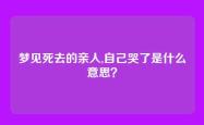 梦见死去的亲人,自己哭了是什么意思？