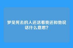 梦见死去的人还活着我还和他说话什么意思？