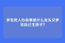 梦见死人办丧事是什么兆头又梦见自己生孩子？