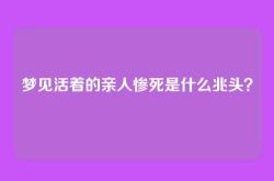 梦见活着的亲人惨死是什么兆头？