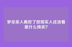 梦见亲人离世了但现实人还活着是什么预兆？