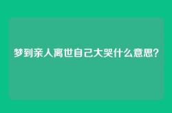 梦到亲人离世自己大哭什么意思？