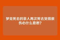 梦见死去的亲人再次死去哭得很伤心什么意思？