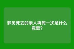 梦见死去的亲人再死一次是什么意思？