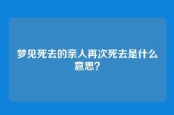梦见死去的亲人再次死去是什么意思？