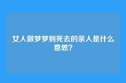 女人做梦梦到死去的亲人是什么意思？