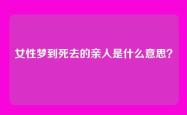 女性梦到死去的亲人是什么意思？
