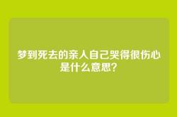 梦到死去的亲人自己哭得很伤心是什么意思？