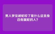 男人梦见被蛇咬了是什么征兆身边有属蛇的人？