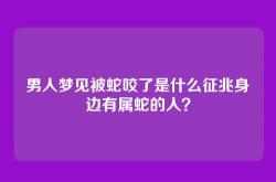 男人梦见被蛇咬了是什么征兆身边有属蛇的人？