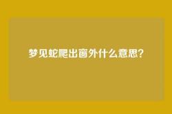 梦见蛇爬出窗外什么意思？