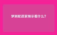 梦到蛇进家预示着什么？