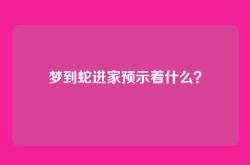 梦到蛇进家预示着什么？