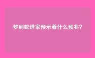 梦到蛇进家预示着什么预兆？