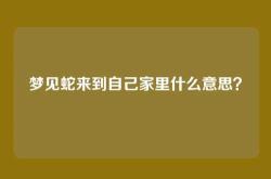 梦见蛇来到自己家里什么意思？