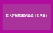 女人梦见蛇进家里是什么预兆？