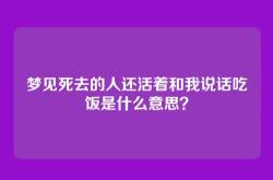 梦见死去的人还活着和我说话吃饭是什么意思？
