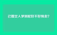 已婚女人梦到蛇好不好预兆？