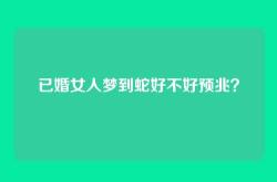 已婚女人梦到蛇好不好预兆？