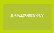 男人晚上梦见蛇好不好？