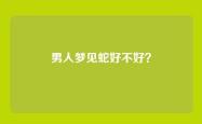 男人梦见蛇好不好？