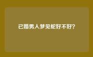 已婚男人梦见蛇好不好？