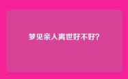 梦见亲人离世好不好？