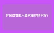 梦见过世的人要衣服穿好不好？