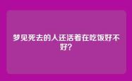 梦见死去的人还活着在吃饭好不好？